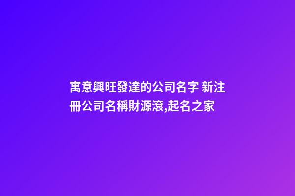 寓意興旺發達的公司名字 新注冊公司名稱財源滾,起名之家-第1張-公司起名-玄機派
